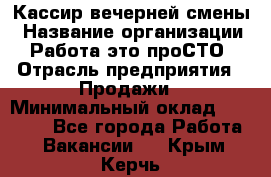 Кассир вечерней смены › Название организации ­ Работа-это проСТО › Отрасль предприятия ­ Продажи › Минимальный оклад ­ 18 000 - Все города Работа » Вакансии   . Крым,Керчь